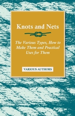 Knots and Nets - The Various Types, How to Make them and Practical Uses for them by Various