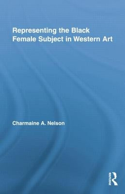 Representing the Black Female Subject in Western Art by Nelson, Charmaine a.