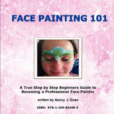 Face Painting 101 - A True Step by Step Beginners Guide to Becoming a Professional Face Painter by Duso, Nancy J.