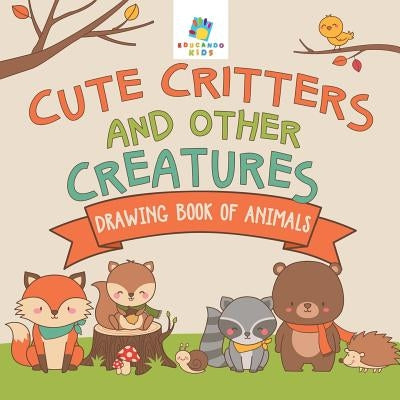 Cute Critters and Other Creatures Drawing Book of Animals by Educando Kids