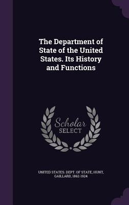 The Department of State of the United States. Its History and Functions by United States Dept of State