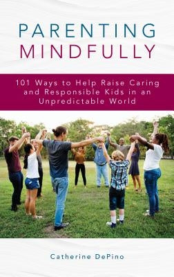 Parenting Mindfully: 101 Ways to Help Raise Caring and Responsible Kids in an Unpredictable World by Depino, Catherine