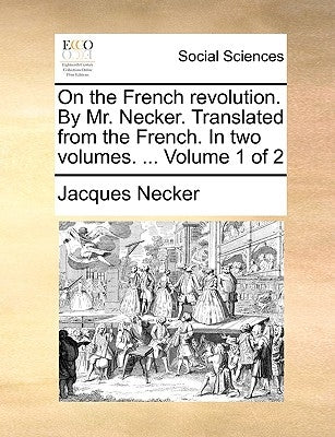 On the French Revolution. by Mr. Necker. Translated from the French. in Two Volumes. ... Volume 1 of 2 by Necker, Jacques