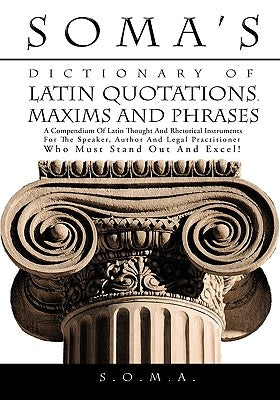 Soma's Dictionary of Latin Quotations, Maxims and Phrases: A Compendium of Latin Thought and Rhetorical Instruments for the Speaker, Author and Legal by S. O. M. a.