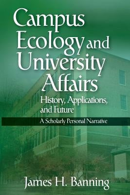 Campus Ecology and University Affairs: History, Applications and Future: A Scholarly Personal Narrative by Banning, James H.