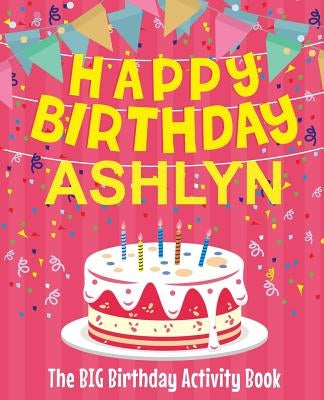 Happy Birthday Ashlyn - The Big Birthday Activity Book: (Personalized Children's Activity Book) by Birthdaydr