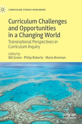 Curriculum Challenges and Opportunities in a Changing World: Transnational Perspectives in Curriculum Inquiry by Green, Bill