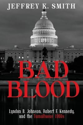 Bad Blood: Lyndon B. Johnson, Robert F. Kennedy, and the Tumultuous 1960s by Smith, Jeffrey K.