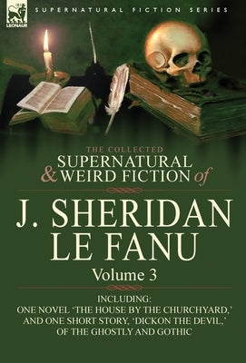 The Collected Supernatural and Weird Fiction of J. Sheridan Le Fanu: Volume 3-Including One Novel 'The House by the Churchyard, ' and One Short Story, by Le Fanu, Joseph Sheridan