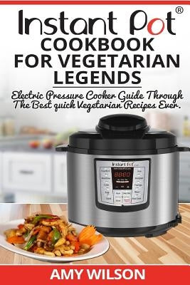 Instant Pot CookBook For Vegetarian Legends: Electric Pressure Cooker Guide through the best vegetarian recipes ever by Wilson, Amy