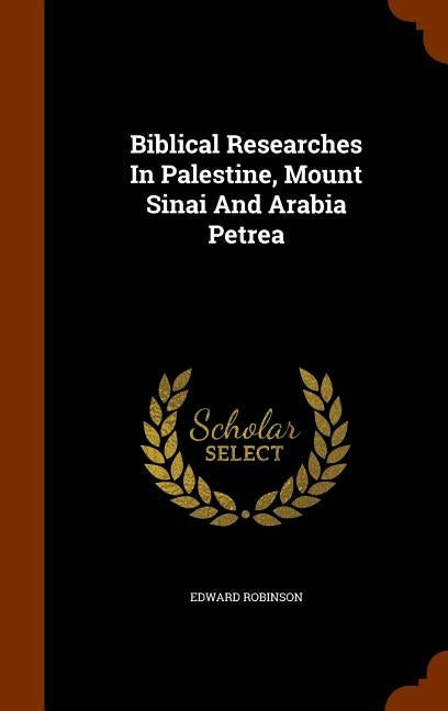 Biblical Researches In Palestine, Mount Sinai And Arabia Petrea by Robinson, Edward