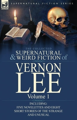 The Collected Supernatural and Weird Fiction of Vernon Lee: Volume 1-Including Five Novelettes and Eight Short Stories of the Strange and Unusual by Lee, Vernon