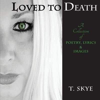 Loved to Death: A Collection of Poetry, Lyrics & Images by Skye, T.