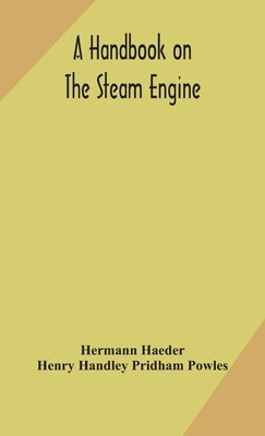 A handbook on the steam engine, with especial reference to small and medium-sized engines, for the use of engine makers, mechanical draughtsmen, engin by Haeder, Hermann