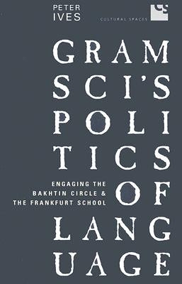 Gramsci's Politics of Language: Engaging the Bakhtin Circle and the Frankfurt School by Ives, Peter