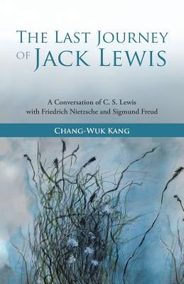 The Last Journey of Jack Lewis: A Conversation of C. S. Lewis with Friedrich Nietzsche and Sigmund Freud by Kang, Chang-Wuk