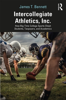 Intercollegiate Athletics, Inc.: How Big-Time College Sports Cheat Students, Taxpayers, and Academics by Bennett, James T.