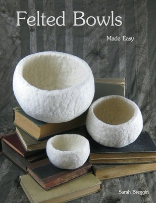 Felted Bowls Made Easy by Breggin, Sarah