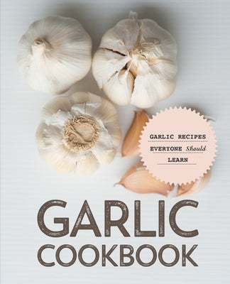 Garlic Cookbook: Garlic Recipes Everyone Should Learn by Press, Booksumo