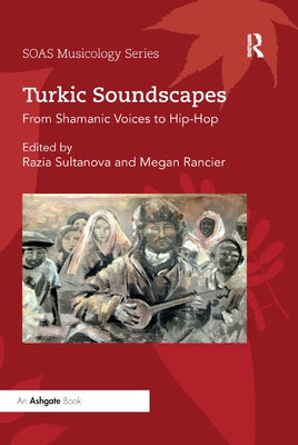 Turkic Soundscapes: From Shamanic Voices to Hip-Hop by Sultanova, Razia