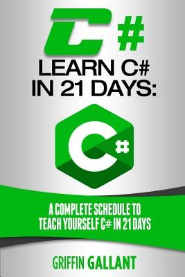 C#: Learn C# in 21 Days: A Complete Schedule to Teach Yourself C# in 21 Days by Gallant, Griffin