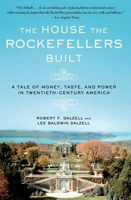 The House the Rockefellers Built: A Tale of Money, Taste, and Power in Twentieth-Century America by Dalzell, Robert F.