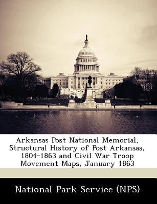 Arkansas Post National Memorial, Structural History of Post Arkansas, 1804-1863 and Civil War Troop Movement Maps, January 1863 by National Park Service (Nps)