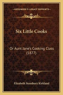 Six Little Cooks: Or Aunt Jane's Cooking Class (1877) by Kirkland, Elizabeth Stansbury