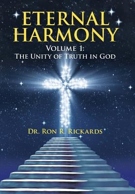 Eternal Harmony: Volume 1: The Unity of Truth in God by Rickards, Ron R.