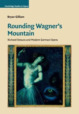 Rounding Wagner's Mountain: Richard Strauss and Modern German Opera by Gilliam, Bryan