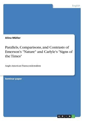 Parallels, Comparisons, and Contrasts of Emerson's Nature and Carlyle's Signs of the Times: Anglo-American Transcendentalism by Müller, Alina