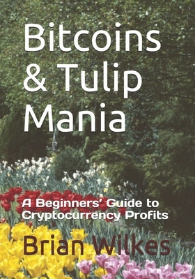 Bitcoins & Tulip Mania: A Beginners' Guide to Cryptocurrency Profits by Wilkes, Brian