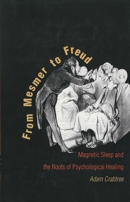 From Mesmer to Freud: Magnetic Sleep and the Roots of Psychological Healing by Crabtree, Adam