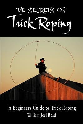 The Secrets of Trick Roping: A Beginners Guide to Trick Roping by Read, William Joel