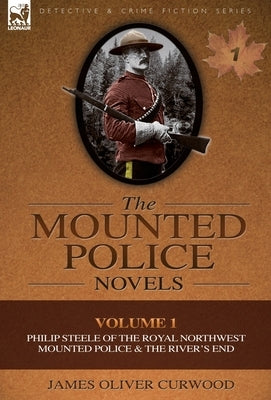 The Mounted Police Novels: Volume 1-Philip Steele of the Royal Northwest Mounted Police & the River's End by Curwood, James Oliver