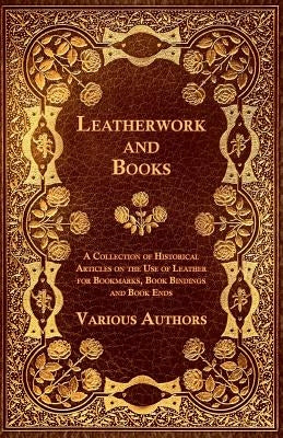 Leatherwork and Books - A Collection of Historical Articles on the Use of Leather for Bookmarks, Book Bindings and Book Ends by Various