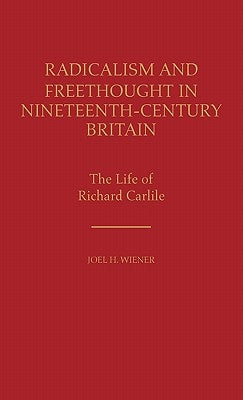 Radicalism and Freethought in Nineteenth-Century Britain: The Life of Richard Carlile by Wiener, Joel H.