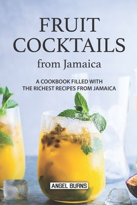 Fruit Cocktails from Jamaica: A Cookbook Filled with The Richest Recipes from Jamaica by Burns, Angel