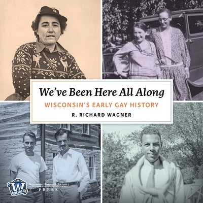 We've Been Here All Along: Wisconsin's Early Gay History by Wagner, R. Richard