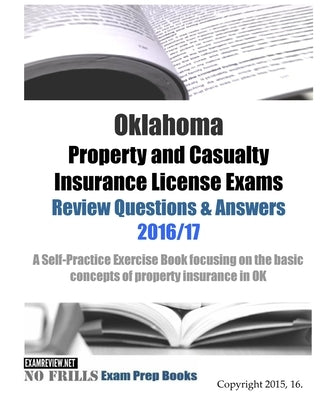 Oklahoma Property and Casualty Insurance License Exams Review Questions & Answers 2016/17 Edition: A Self-Practice Exercise Book focusing on the basic by Examreview