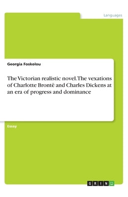 The Victorian realistic novel. The vexations of Charlotte Brontë and Charles Dickens at an era of progress and dominance by Foskolou, Georgia