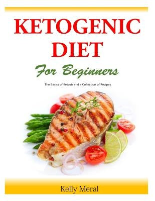 The Ketogenic Diet for Beginners: The Basics of Ketosis and a Collection of Recipes by Meral, Kelly