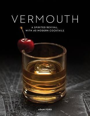 Vermouth: A Sprited Revival, with 40 Modern Cocktails by Ford, Adam