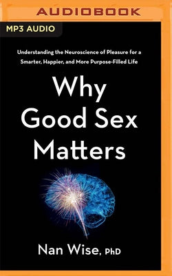 Why Good Sex Matters: Understanding the Neuroscience of Pleasure for a Smarter, Happier, and More Purpose-Filled Life by Wise, Nan