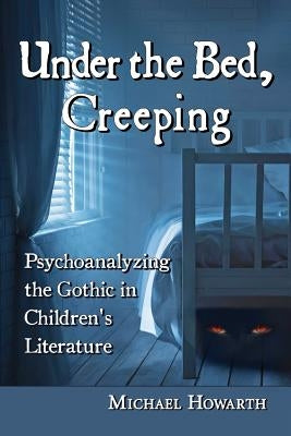 Under the Bed, Creeping: Psychoanalyzing the Gothic in Children's Literature by Howarth, Michael