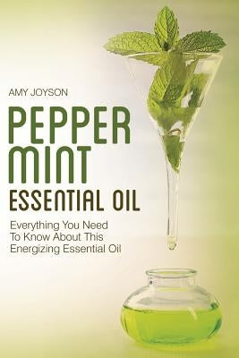 Peppermint Essential Oil: Everything You Need To Know About This Energizing Essential Oil by Joyson, Amy