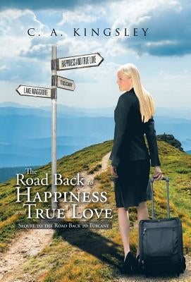 The Road Back to Happiness and True Love: Sequel to the Road Back to Tuscany by Kingsley, C. a.