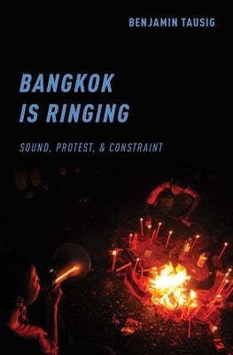 Bangkok Is Ringing: Sound, Protest, and Constraint by Tausig, Benjamin