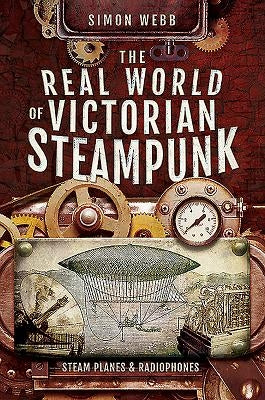 The Real World of Victorian Steampunk: Steam Planes and Radiophones by Webb, Simon