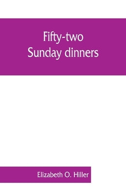 Fifty-two Sunday dinners: a book of recipes, arranged on a unique plan, combining helpful suggestions for appetizing, well-balanced menus, with by O. Hiller, Elizabeth